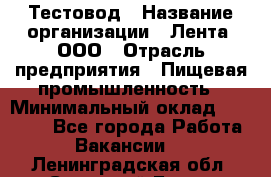 Тестовод › Название организации ­ Лента, ООО › Отрасль предприятия ­ Пищевая промышленность › Минимальный оклад ­ 27 889 - Все города Работа » Вакансии   . Ленинградская обл.,Сосновый Бор г.